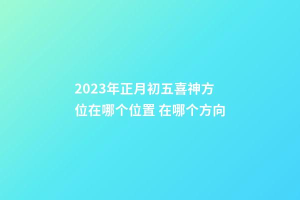 2023年正月初五喜神方位在哪个位置 在哪个方向